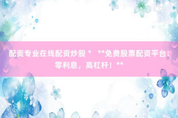 配资专业在线配资炒股 *   **免费股票配资平台：零利息，高杠杆！**