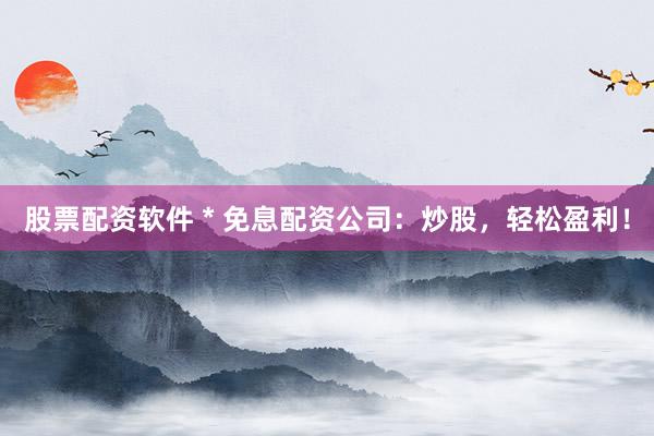 股票配资软件 * 免息配资公司：炒股，轻松盈利！