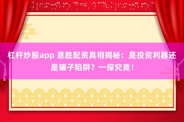 杠杆炒股app 意胜配资真相揭秘：是投资利器还是骗子陷阱？一探究竟！