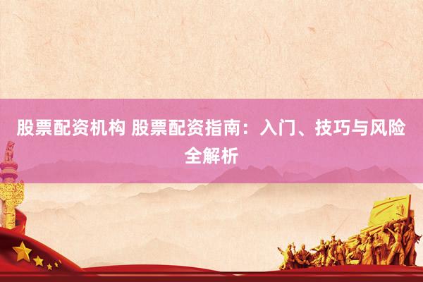 股票配资机构 股票配资指南：入门、技巧与风险全解析