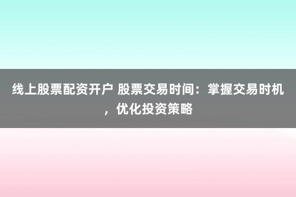 线上股票配资开户 股票交易时间：掌握交易时机，优化投资策略
