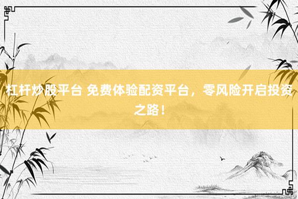 杠杆炒股平台 免费体验配资平台，零风险开启投资之路！