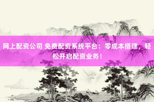 网上配资公司 免费配资系统平台：零成本搭建，轻松开启配资业务！