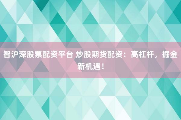 智沪深股票配资平台 炒股期货配资：高杠杆，掘金新机遇！