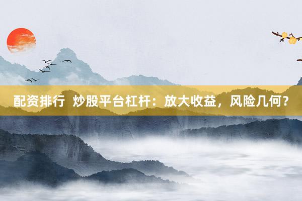 配资排行  炒股平台杠杆：放大收益，风险几何？