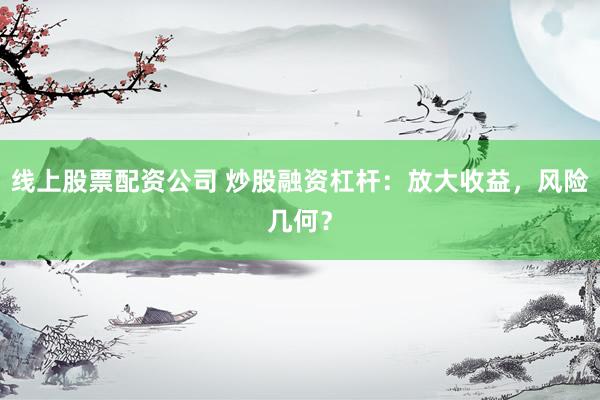 线上股票配资公司 炒股融资杠杆：放大收益，风险几何？