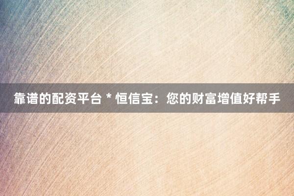 靠谱的配资平台 * 恒信宝：您的财富增值好帮手