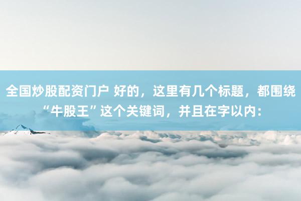 全国炒股配资门户 好的，这里有几个标题，都围绕“牛股王”这个关键词，并且在字以内：