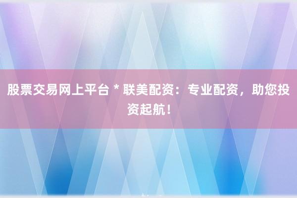 股票交易网上平台 * 联美配资：专业配资，助您投资起航！