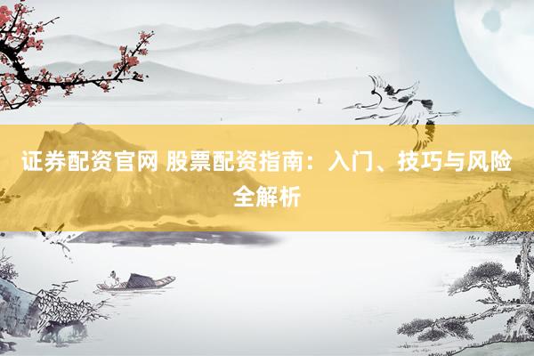 证券配资官网 股票配资指南：入门、技巧与风险全解析