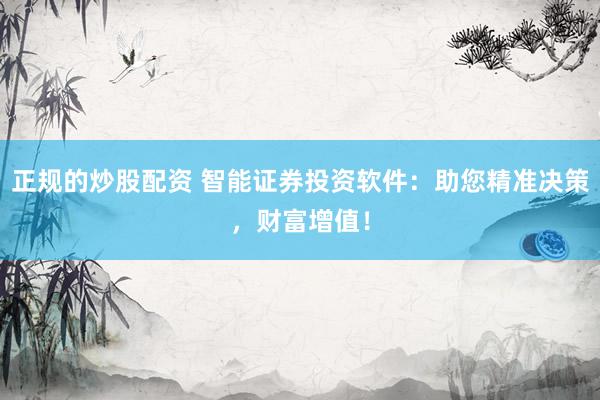 正规的炒股配资 智能证券投资软件：助您精准决策，财富增值！