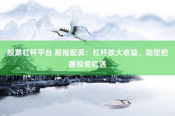 股票杠杆平台 股指配资：杠杆放大收益，助您把握投资机遇