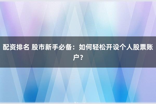 配资排名 股市新手必备：如何轻松开设个人股票账户？