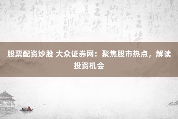 股票配资炒股 大众证券网：聚焦股市热点，解读投资机会