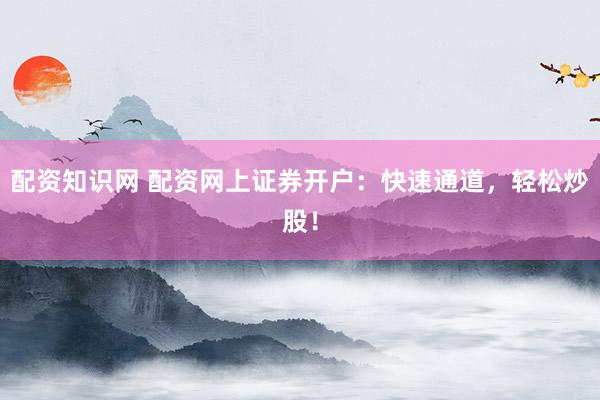 配资知识网 配资网上证券开户：快速通道，轻松炒股！