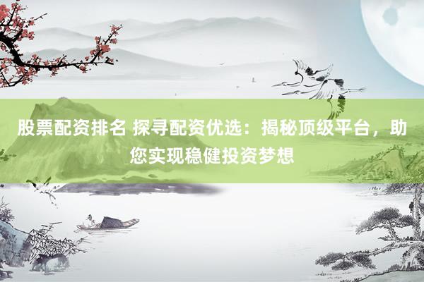 股票配资排名 探寻配资优选：揭秘顶级平台，助您实现稳健投资梦想