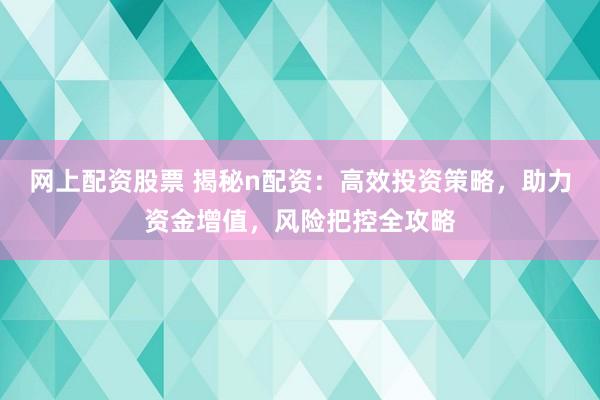 网上配资股票 揭秘n配资：高效投资策略，助力资金增值，风险把控全攻略