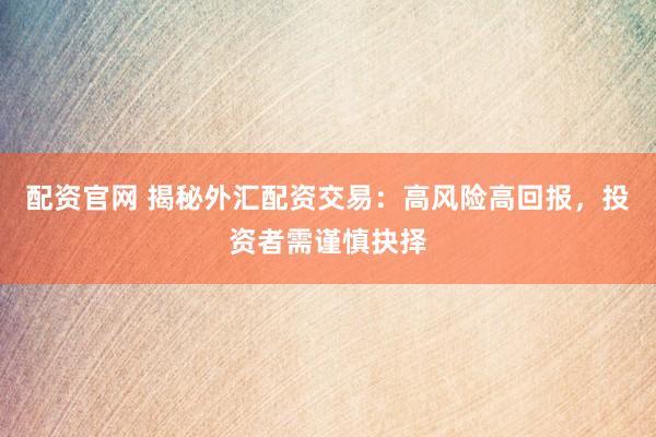 配资官网 揭秘外汇配资交易：高风险高回报，投资者需谨慎抉择