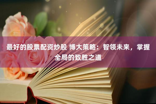 最好的股票配资炒股 博大策略：智领未来，掌握全局的致胜之道