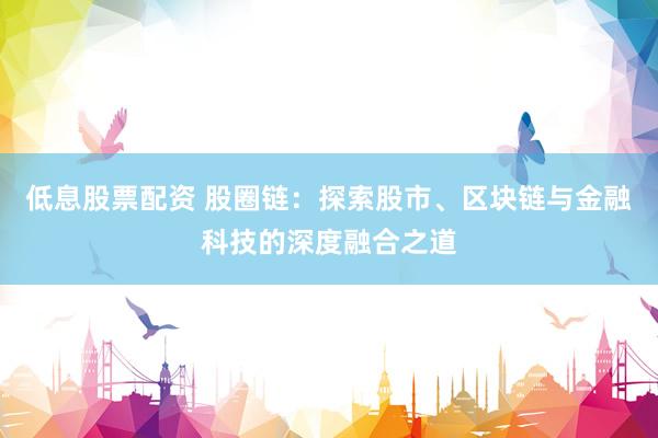 低息股票配资 股圈链：探索股市、区块链与金融科技的深度融合之道