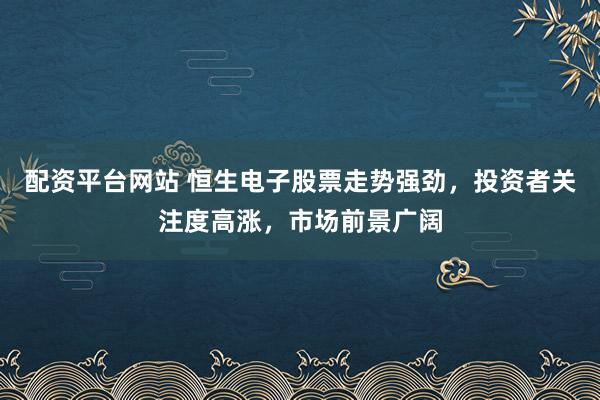 配资平台网站 恒生电子股票走势强劲，投资者关注度高涨，市场前景广阔
