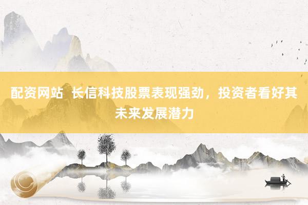 配资网站  长信科技股票表现强劲，投资者看好其未来发展潜力