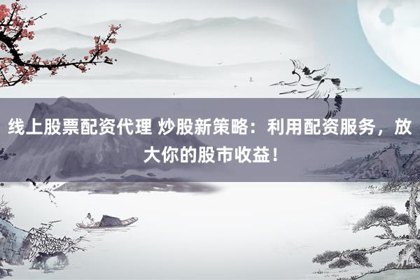 线上股票配资代理 炒股新策略：利用配资服务，放大你的股市收益！