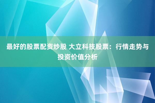 最好的股票配资炒股 大立科技股票：行情走势与投资价值分析