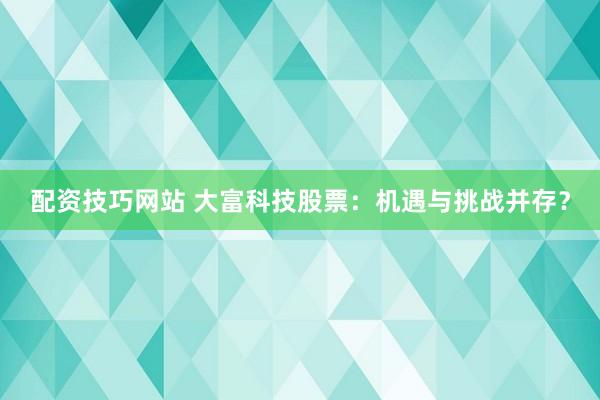 配资技巧网站 大富科技股票：机遇与挑战并存？