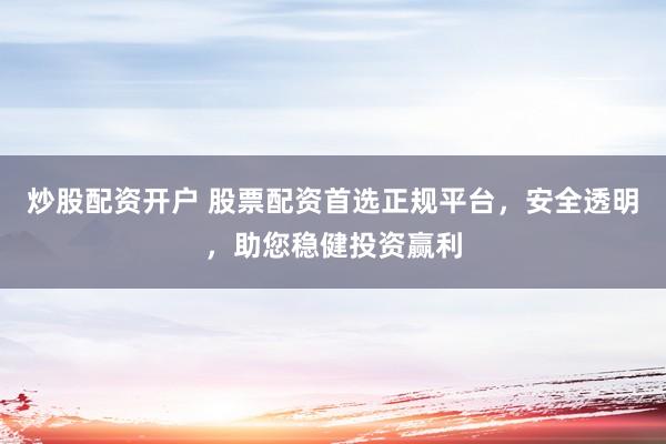 炒股配资开户 股票配资首选正规平台，安全透明，助您稳健投资赢利