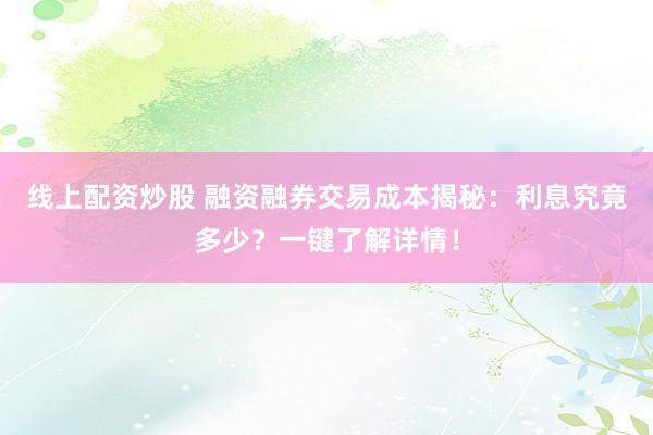 线上配资炒股 融资融券交易成本揭秘：利息究竟多少？一键了解详情！