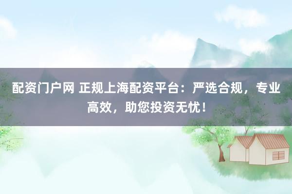 配资门户网 正规上海配资平台：严选合规，专业高效，助您投资无忧！