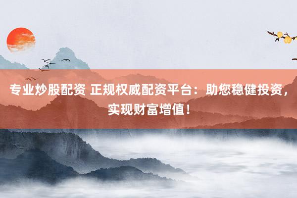 专业炒股配资 正规权威配资平台：助您稳健投资，实现财富增值！