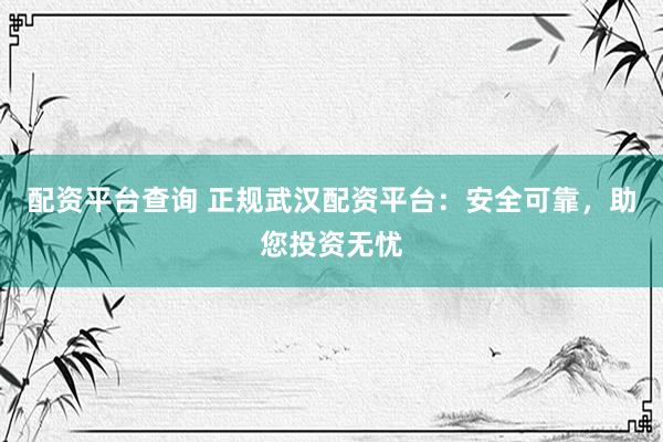 配资平台查询 正规武汉配资平台：安全可靠，助您投资无忧