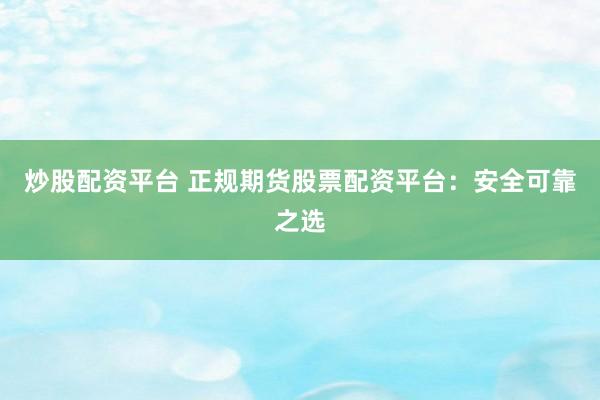 炒股配资平台 正规期货股票配资平台：安全可靠之选