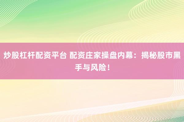 炒股杠杆配资平台 配资庄家操盘内幕：揭秘股市黑手与风险！
