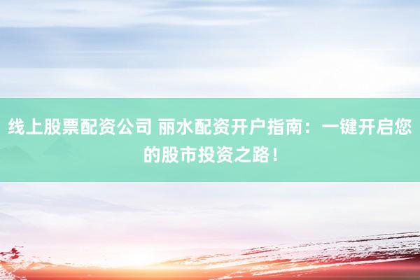 线上股票配资公司 丽水配资开户指南：一键开启您的股市投资之路！