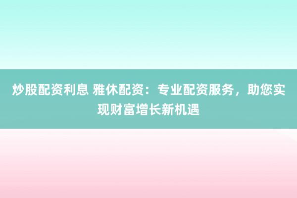 炒股配资利息 雅休配资：专业配资服务，助您实现财富增长新机遇