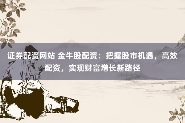 证券配资网站 金牛股配资：把握股市机遇，高效配资，实现财富增长新路径