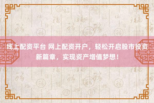 线上配资平台 网上配资开户，轻松开启股市投资新篇章，实现资产增值梦想！