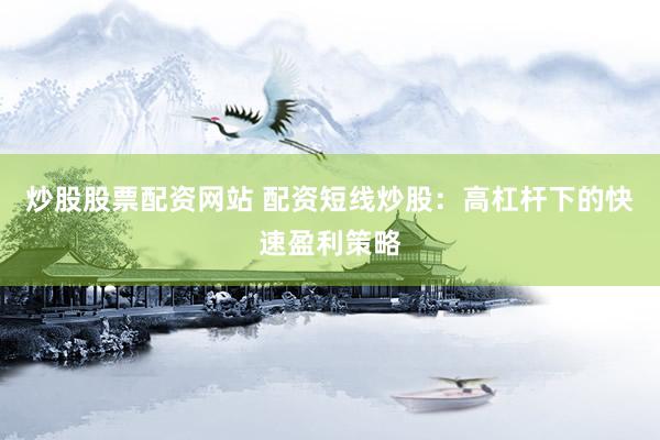 炒股股票配资网站 配资短线炒股：高杠杆下的快速盈利策略