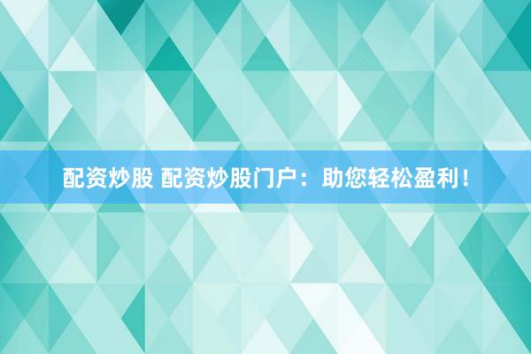 配资炒股 配资炒股门户：助您轻松盈利！
