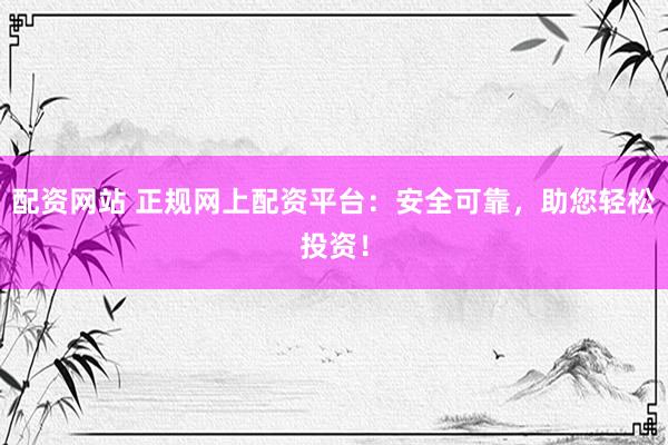 配资网站 正规网上配资平台：安全可靠，助您轻松投资！