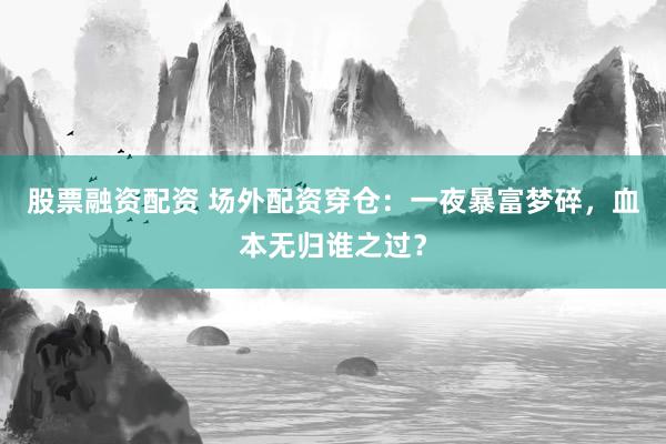 股票融资配资 场外配资穿仓：一夜暴富梦碎，血本无归谁之过？
