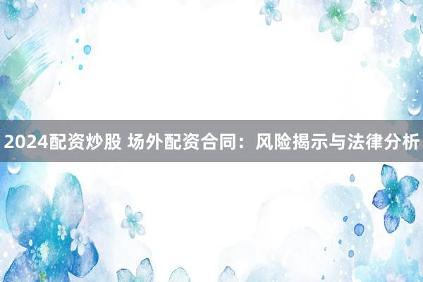2024配资炒股 场外配资合同：风险揭示与法律分析