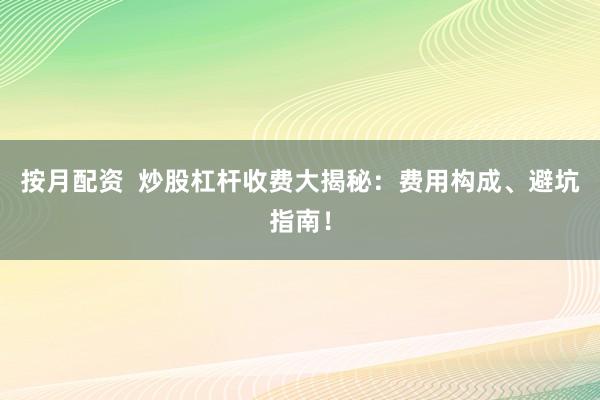 按月配资  炒股杠杆收费大揭秘：费用构成、避坑指南！