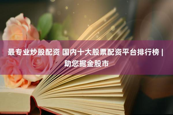 最专业炒股配资 国内十大股票配资平台排行榜 | 助您掘金股市