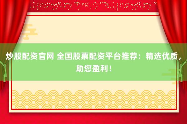 炒股配资官网 全国股票配资平台推荐：精选优质，助您盈利！