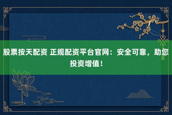 股票按天配资 正规配资平台官网：安全可靠，助您投资增值！