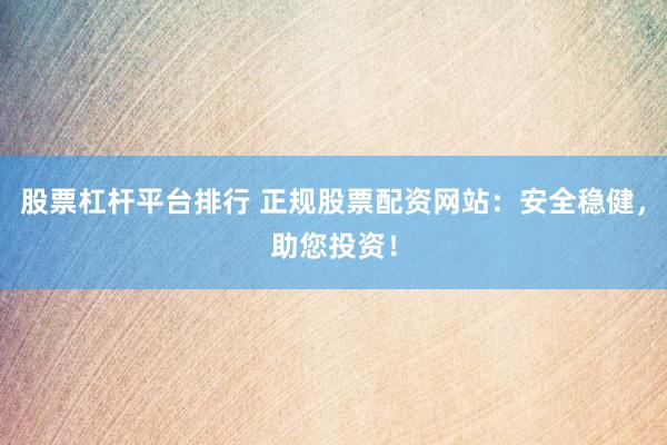 股票杠杆平台排行 正规股票配资网站：安全稳健，助您投资！